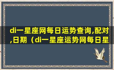 di一星座网每日运势查询,配对,日期（di一星座运势网每日星座运势 女生）